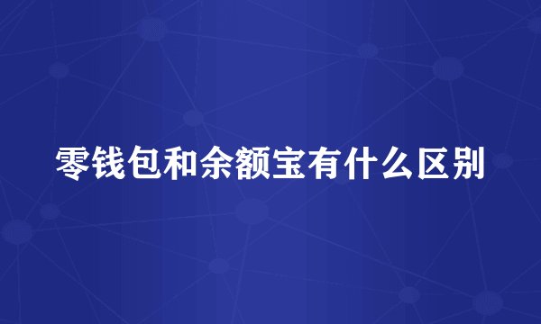 零钱包和余额宝有什么区别