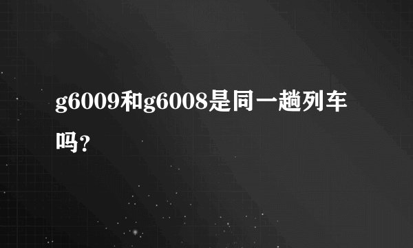 g6009和g6008是同一趟列车吗？