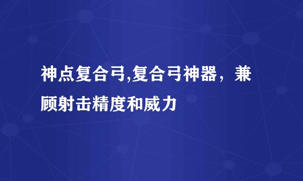 神点复合弓,复合弓神器，兼顾射击精度和威力