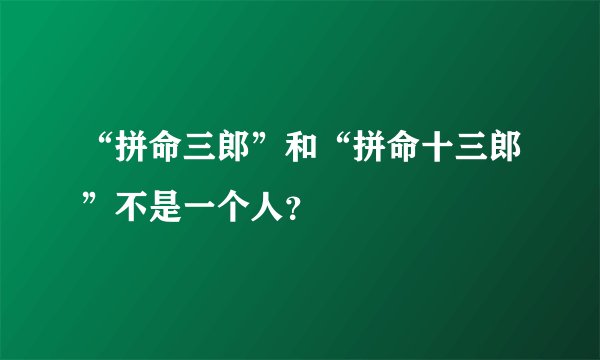 “拼命三郎”和“拼命十三郎”不是一个人？