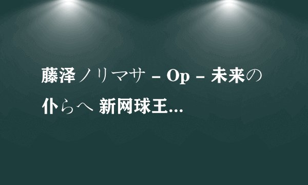 藤泽ノリマサ - Op - 未来の仆らへ 新网球王子罗马音或中文谐音谢谢