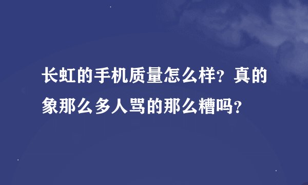 长虹的手机质量怎么样？真的象那么多人骂的那么糟吗？
