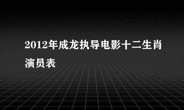 2012年成龙执导电影十二生肖演员表