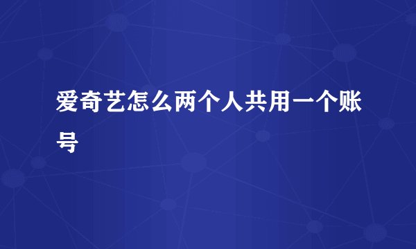 爱奇艺怎么两个人共用一个账号