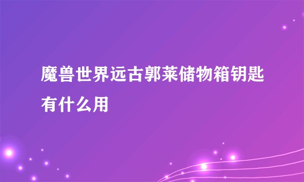 魔兽世界远古郭莱储物箱钥匙有什么用