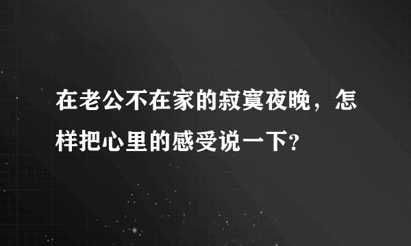 在老公不在家的寂寞夜晚，怎样把心里的感受说一下？