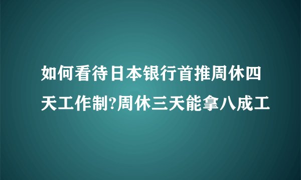 如何看待日本银行首推周休四天工作制?周休三天能拿八成工