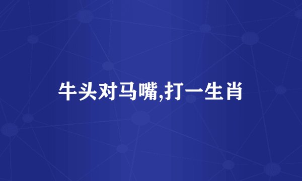 牛头对马嘴,打一生肖