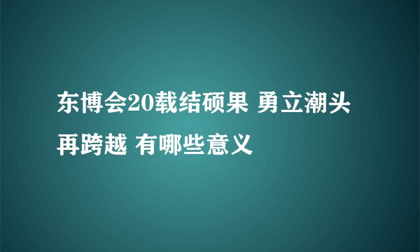东博会20载结硕果 勇立潮头再跨越 有哪些意义