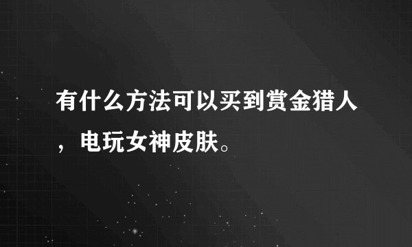 有什么方法可以买到赏金猎人，电玩女神皮肤。