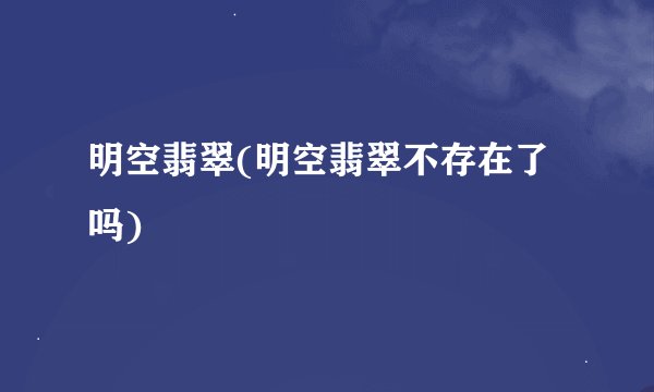 明空翡翠(明空翡翠不存在了吗)