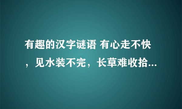 有趣的汉字谜语 有心走不快，见水装不完，长草难收拾，遇食就可餐打一个字