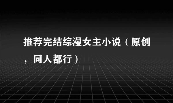 推荐完结综漫女主小说（原创，同人都行）