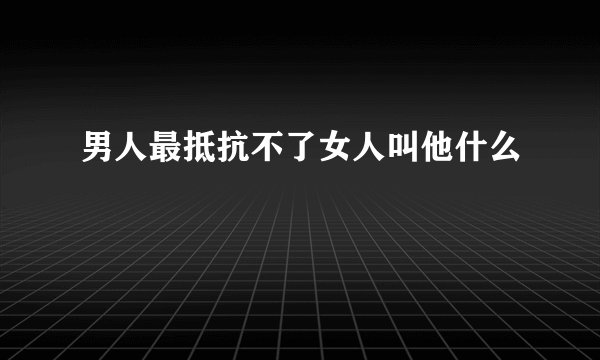 男人最抵抗不了女人叫他什么