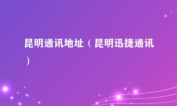 昆明通讯地址（昆明迅捷通讯）