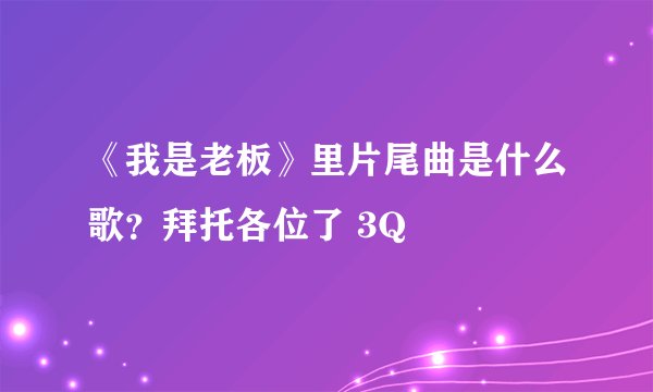 《我是老板》里片尾曲是什么歌？拜托各位了 3Q