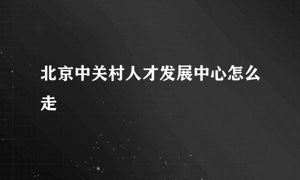 北京中关村人才发展中心怎么走