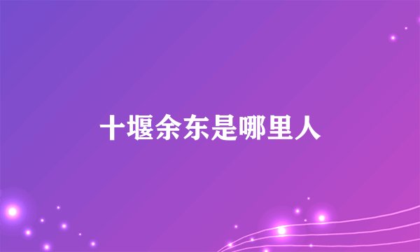 十堰余东是哪里人