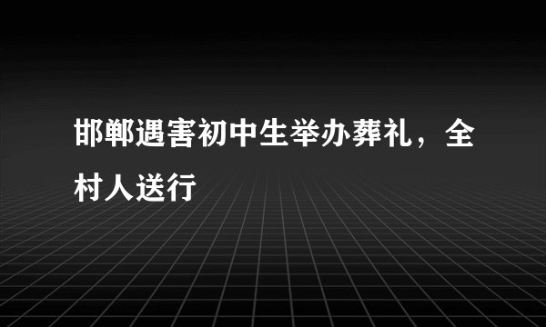 邯郸遇害初中生举办葬礼，全村人送行