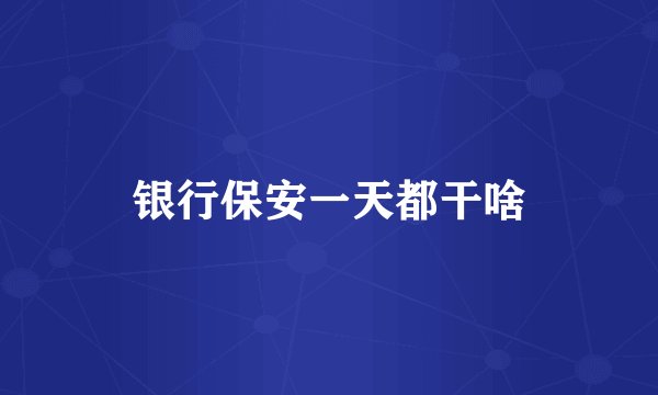 银行保安一天都干啥