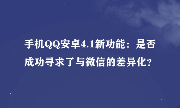 手机QQ安卓4.1新功能：是否成功寻求了与微信的差异化？