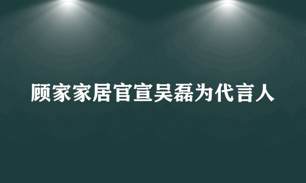 顾家家居官宣吴磊为代言人
