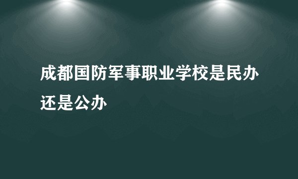成都国防军事职业学校是民办还是公办