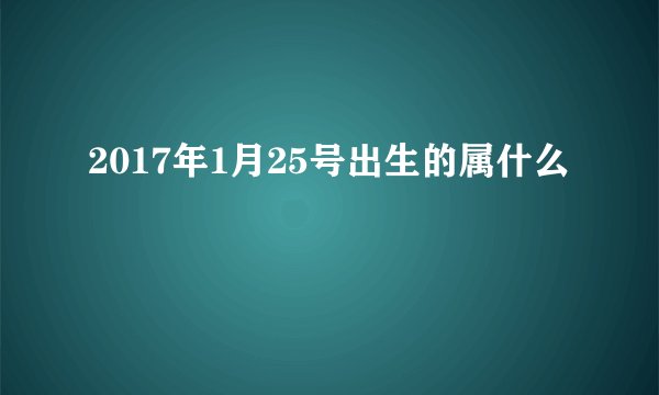 2017年1月25号出生的属什么