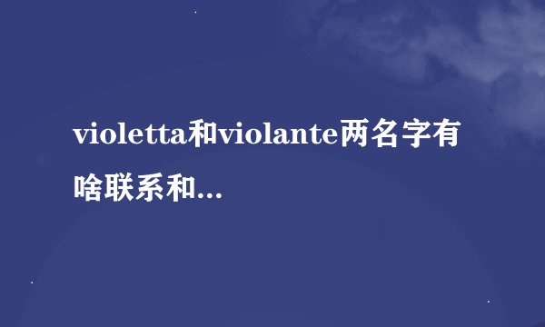violetta和violante两名字有啥联系和区别,到底是源自法语、西语、意...