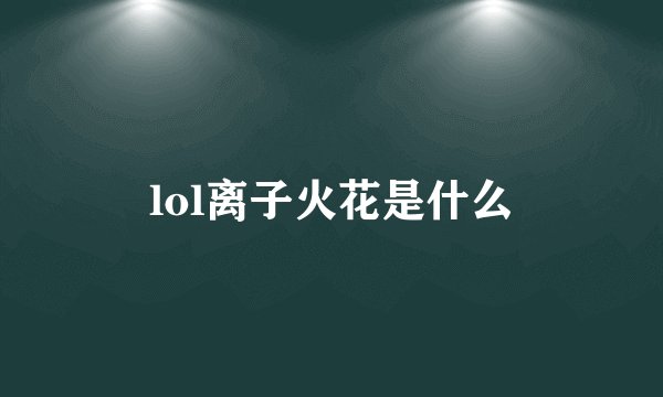 lol离子火花是什么