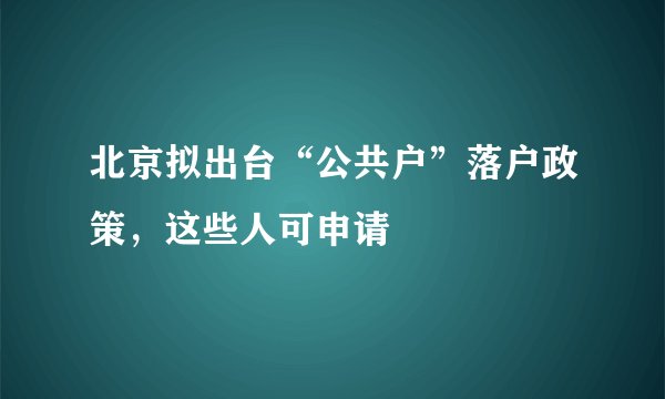 北京拟出台“公共户”落户政策，这些人可申请