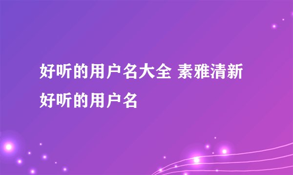 好听的用户名大全 素雅清新好听的用户名