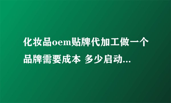 化妆品oem贴牌代加工做一个品牌需要成本 多少启动资金 多少钱?