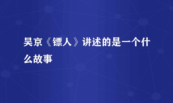 吴京《镖人》讲述的是一个什么故事