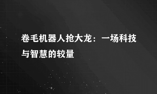 卷毛机器人抢大龙：一场科技与智慧的较量