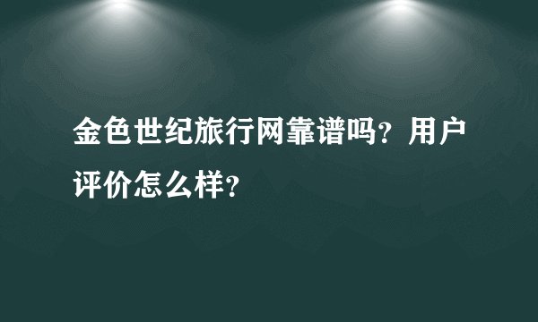 金色世纪旅行网靠谱吗?用户评价怎么样?