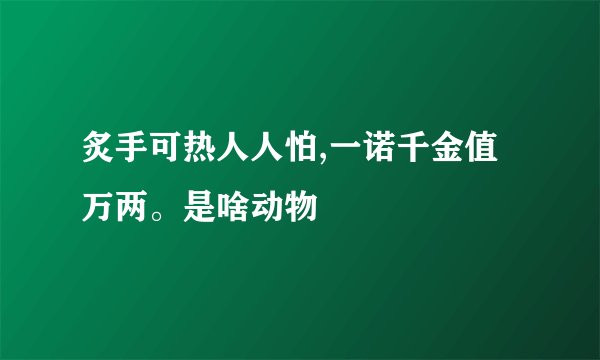 炙手可热人人怕,一诺千金值万两。是啥动物