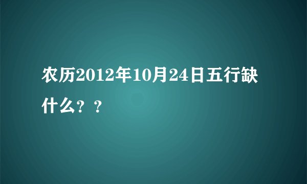 农历2012年10月24日五行缺什么？？