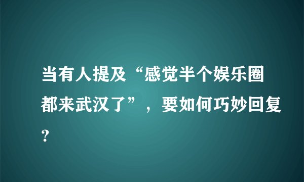 当有人提及“感觉半个娱乐圈都来武汉了”，要如何巧妙回复？