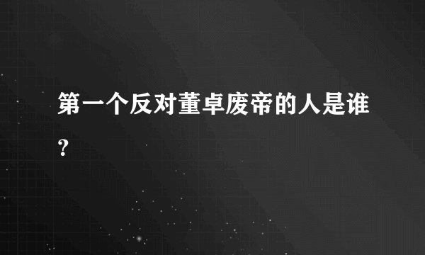 第一个反对董卓废帝的人是谁？