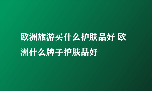 欧洲旅游买什么护肤品好 欧洲什么牌子护肤品好