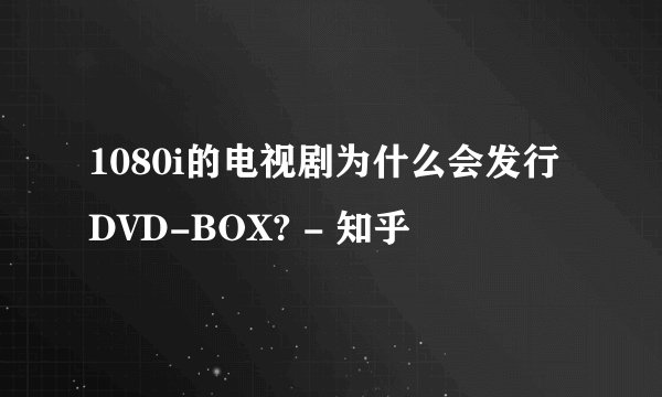 1080i的电视剧为什么会发行DVD-BOX? - 知乎