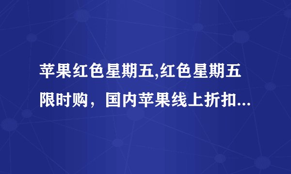 苹果红色星期五,红色星期五限时购，国内苹果线上折扣火热开始！