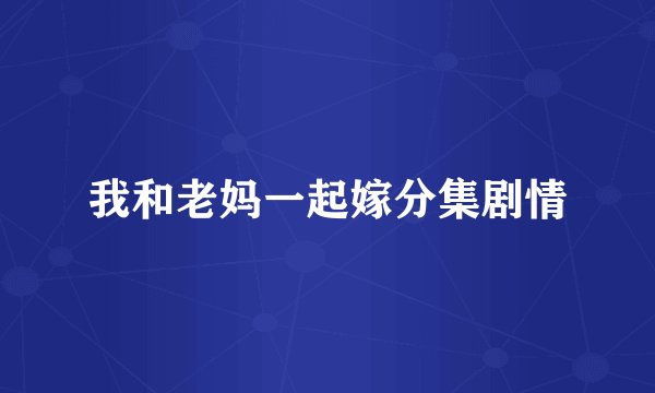 我和老妈一起嫁分集剧情