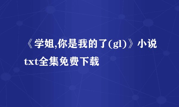 《学姐,你是我的了(gl)》小说txt全集免费下载