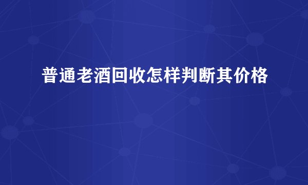 普通老酒回收怎样判断其价格