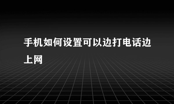 手机如何设置可以边打电话边上网
