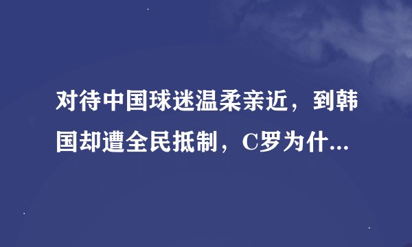 对待中国球迷温柔亲近，到韩国却遭全民抵制，C罗为什么讨厌韩国？