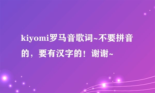 kiyomi罗马音歌词~不要拼音的,要有汉字的!谢谢~