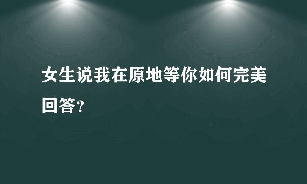 女生说我在原地等你如何完美回答？